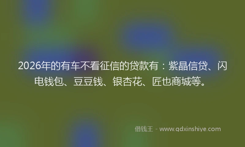 2026年的有车不看征信的贷款有：紫晶信贷、闪电钱包、豆豆钱、银杏花、匠也商城等。