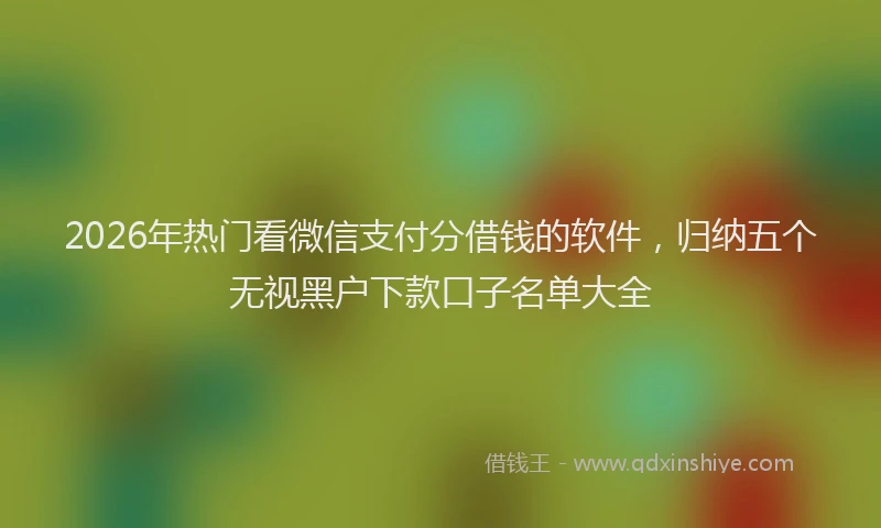 2026年热门看微信支付分借钱的软件，归纳五个无视黑户下款口子名单大全