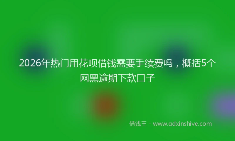 2026年热门用花呗借钱需要手续费吗，概括5个网黑逾期下款口子