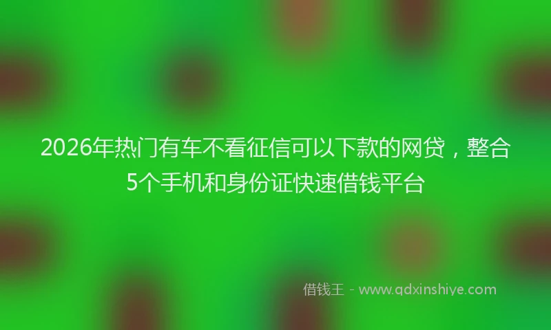 2026年热门有车不看征信可以下款的网贷,整合5个手机和身份证快速借钱平台