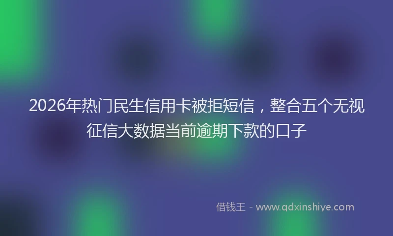 2026年热门民生信用卡被拒短信，整合五个无视征信大数据当前逾期下款的口子