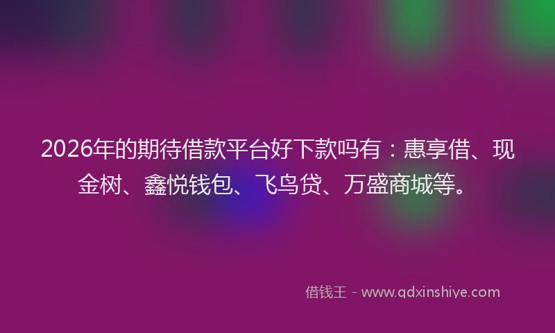 2026年的期待借款平台好下款吗有：惠享借、现金树、鑫悦钱包、飞鸟贷、万盛商城等。