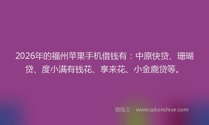 2026年的福州苹果手机借钱有：中原快贷、珊瑚贷、度小满有钱花、享来花、小金鹿贷等。
