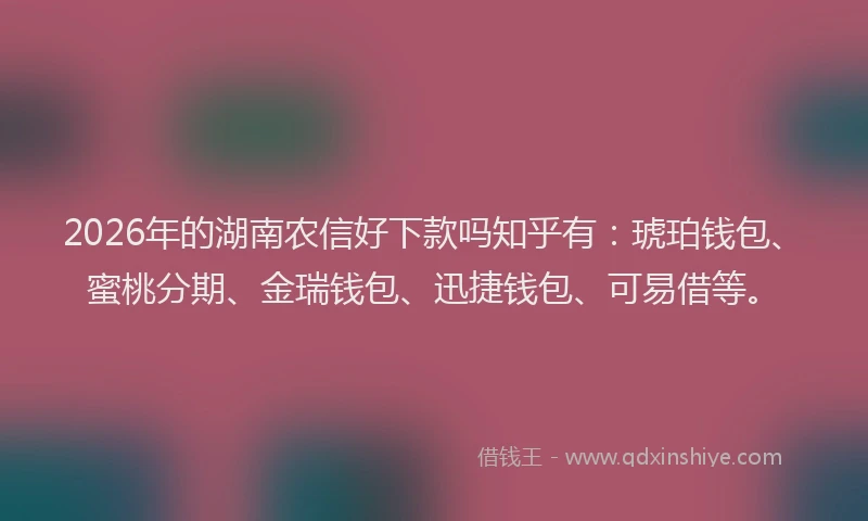 2026年的湖南农信好下款吗知乎有：琥珀钱包、蜜桃分期、金瑞钱包、迅捷钱包、可易借等。