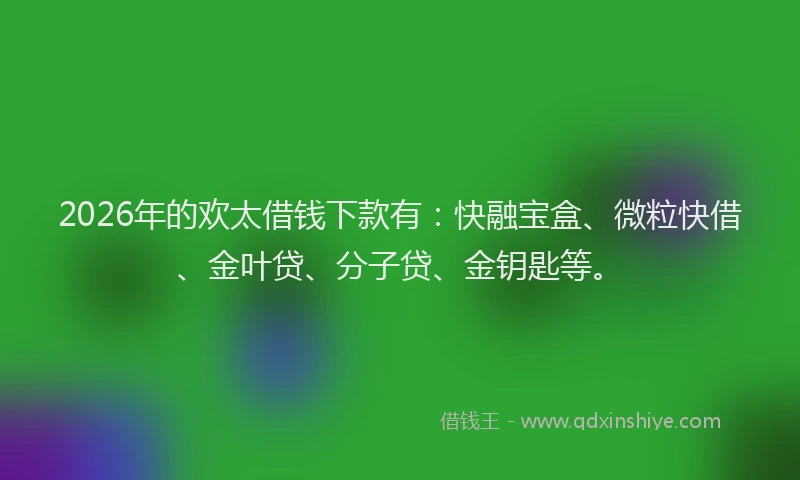 2026年的欢太借钱下款有：快融宝盒、微粒快借、金叶贷、分子贷、金钥匙等。