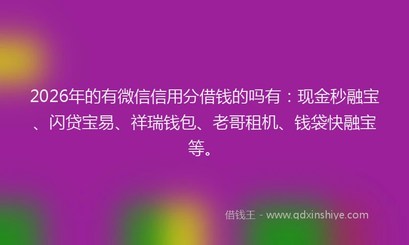 2026年的有微信信用分借钱的吗有：现金秒融宝、闪贷宝易、祥瑞钱包、老哥租机、钱袋快融宝等。