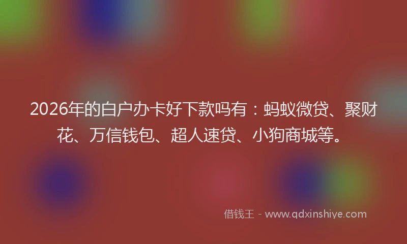 2026年的白户办卡好下款吗有：蚂蚁微贷、聚财花、万信钱包、超人速贷、小狗商城等。