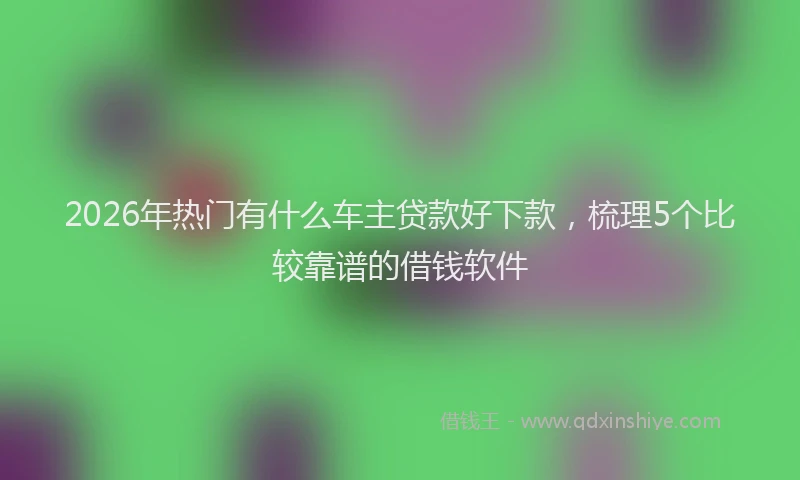 2026年热门有什么车主贷款好下款，梳理5个比较靠谱的借钱软件