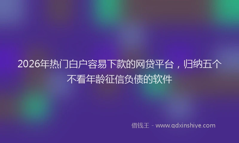 2026年热门白户容易下款的网贷平台，归纳五个不看年龄征信负债的软件