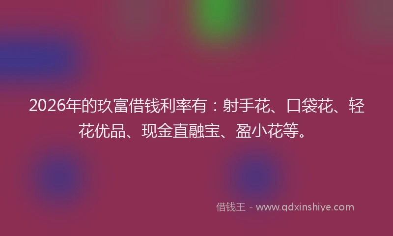 2026年的玖富借钱利率有：射手花、口袋花、轻花优品、现金直融宝、盈小花等。