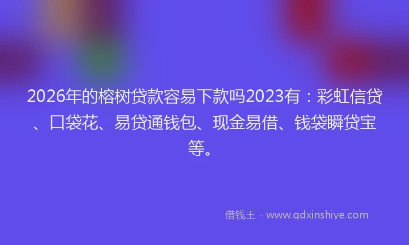 2026年的榕树贷款容易下款吗2023有：彩虹信贷、口袋花、易贷通钱包、现金易借、钱袋瞬贷宝等。
