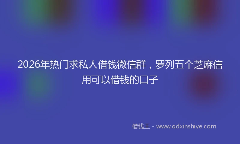 2026年热门求私人借钱微信群，罗列五个芝麻信用可以借钱的口子