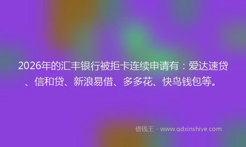 2026年的汇丰银行被拒卡连续申请有：爱达速贷、信和贷、新浪易借、多多花、快鸟钱包等。