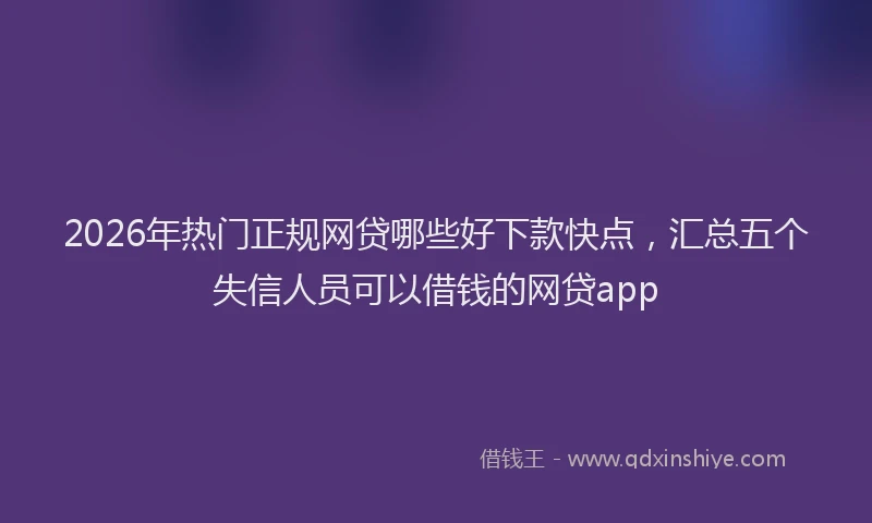 2026年热门正规网贷哪些好下款快点，汇总五个失信人员可以借钱的网贷app