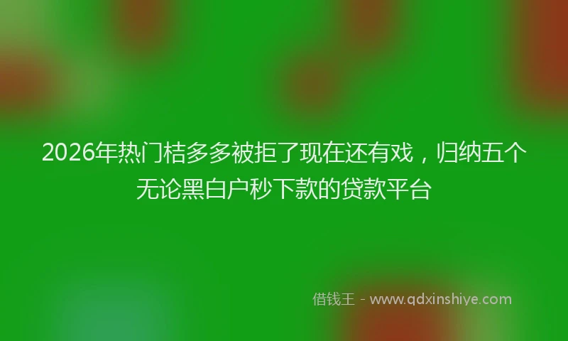 2026年热门桔多多被拒了现在还有戏，归纳五个无论黑白户秒下款的贷款平台