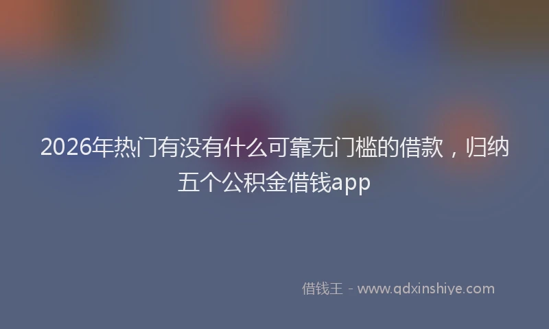 2026年热门有没有什么可靠无门槛的借款，归纳五个公积金借钱app