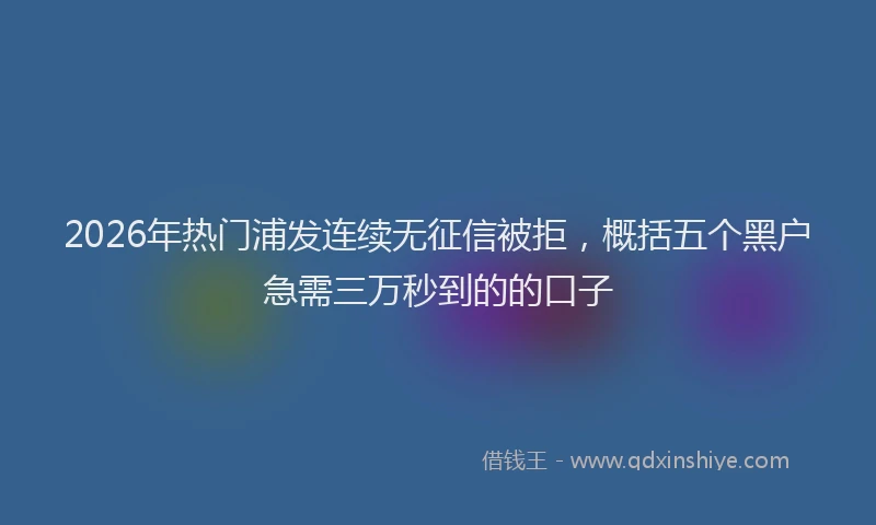 2026年热门浦发连续无征信被拒,概括五个黑户急需三万秒到的的口子