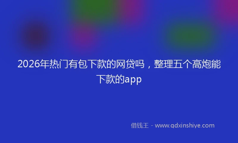 2026年热门有包下款的网贷吗，整理五个高炮能下款的app