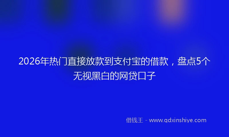2026年热门直接放款到支付宝的借款，盘点5个无视黑白的网贷口子