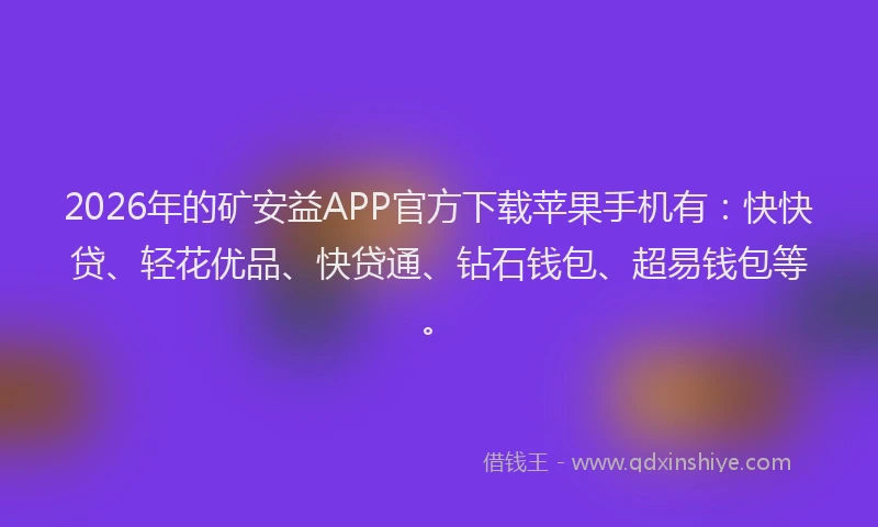 2026年的矿安益APP官方下载苹果手机有：快快贷、轻花优品、快贷通、钻石钱包、超易钱包等。