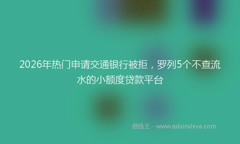 2026年热门申请交通银行被拒，罗列5个不查流水的小额度贷款平台