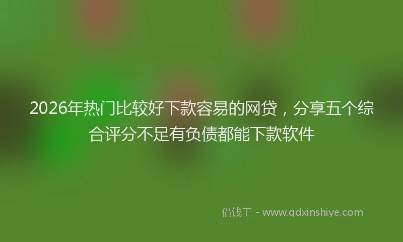 2026年热门比较好下款容易的网贷，分享五个综合评分不足有负债都能下款软件