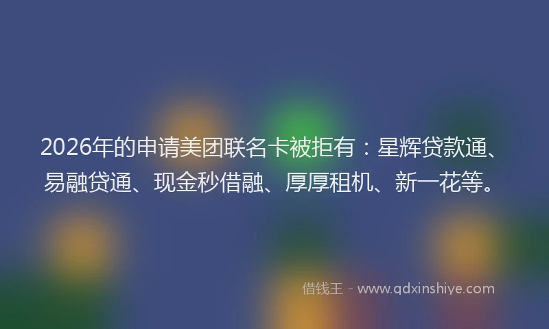 2026年的申请美团联名卡被拒有：星辉贷款通、易融贷通、现金秒借融、厚厚租机、新一花等。