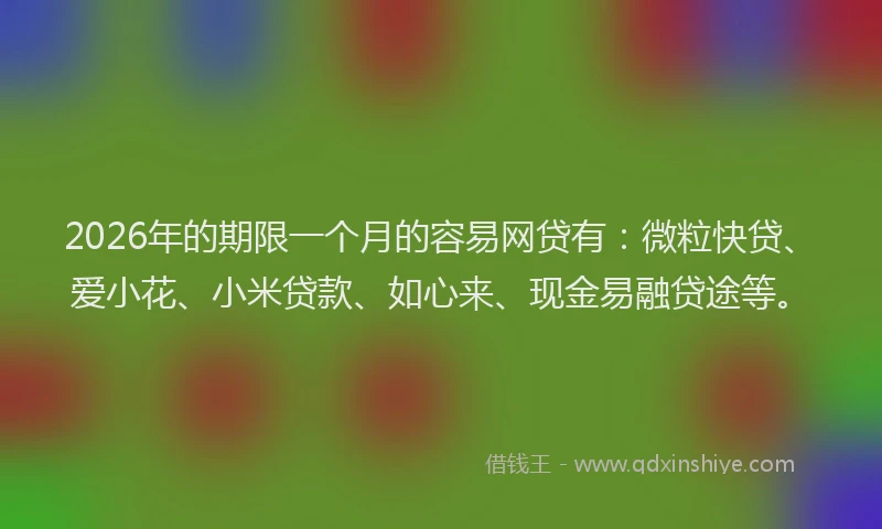 2026年的期限一个月的容易网贷有：微粒快贷、爱小花、小米贷款、如心来、现金易融贷途等。