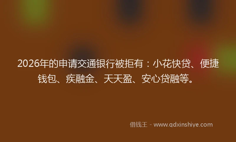 2026年的申请交通银行被拒有：小花快贷、便捷钱包、疾融金、天天盈、安心贷融等。