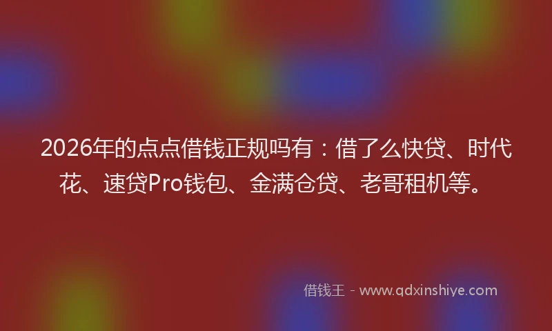 2026年的点点借钱正规吗有：借了么快贷、时代花、速贷Pro钱包、金满仓贷、老哥租机等。