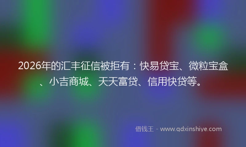 2026年的汇丰征信被拒有：快易贷宝、微粒宝盒、小吉商城、天天富贷、信用快贷等。