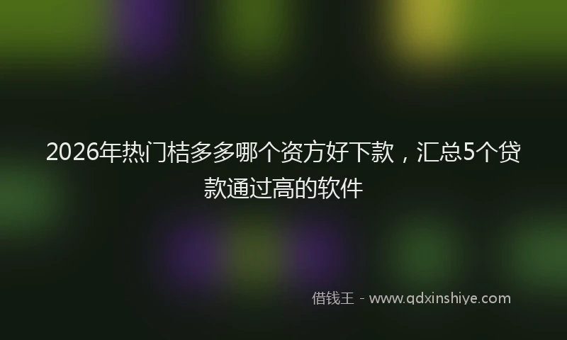 2026年热门桔多多哪个资方好下款，汇总5个贷款通过高的软件