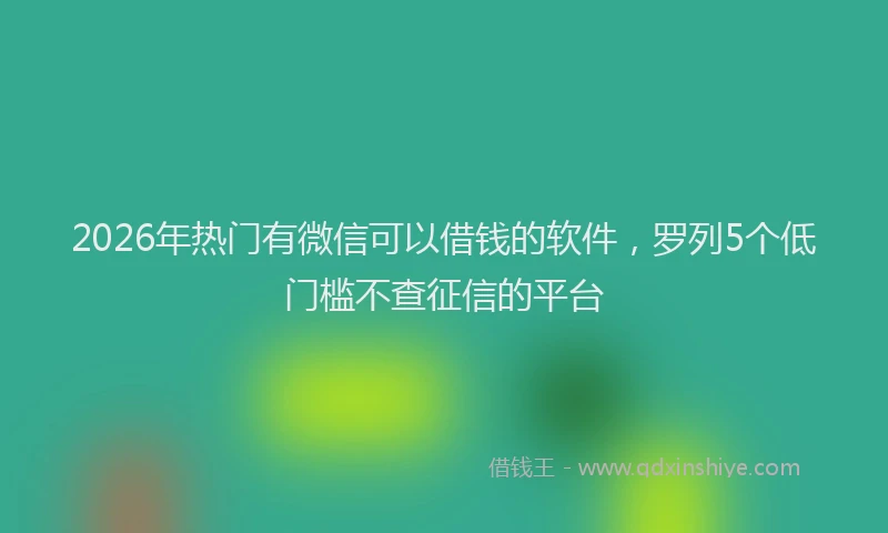 2026年热门有微信可以借钱的软件，罗列5个低门槛不查征信的平台
