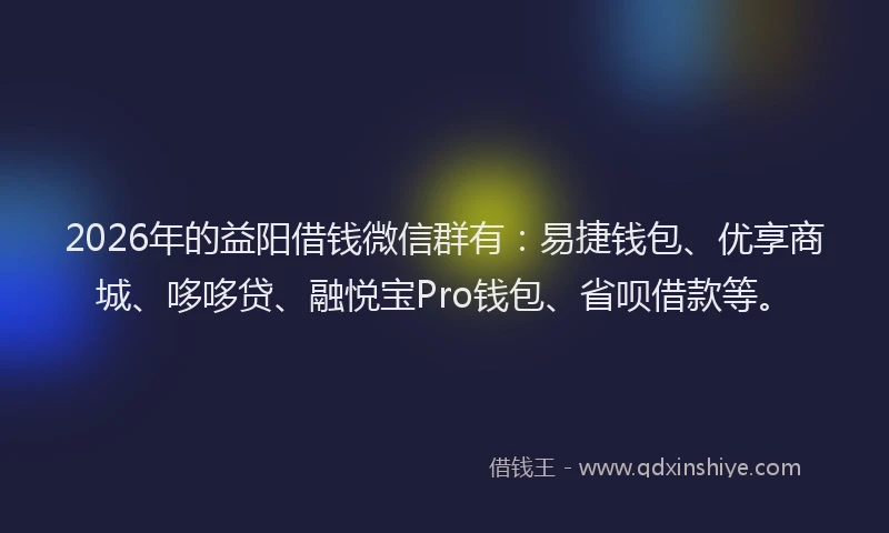 2026年的益阳借钱微信群有：易捷钱包、优享商城、哆哆贷、融悦宝Pro钱包、省呗借款等。