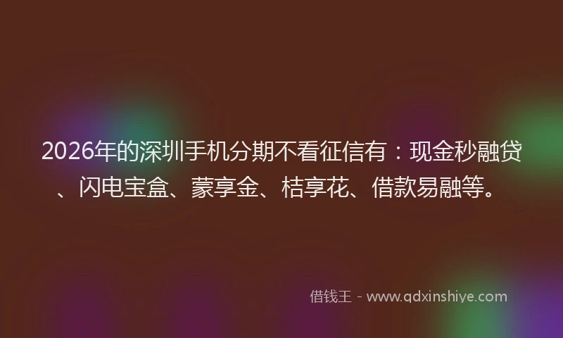2026年的深圳手机分期不看征信有：现金秒融贷、闪电宝盒、蒙享金、桔享花、借款易融等。