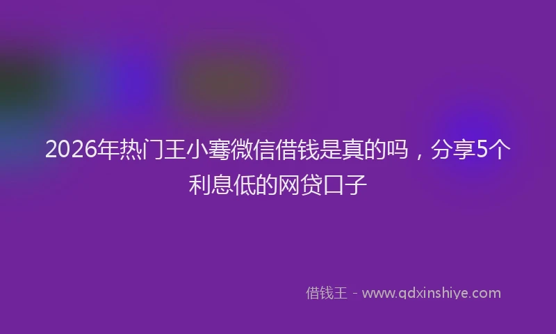 2026年热门王小骞微信借钱是真的吗，分享5个利息低的网贷口子