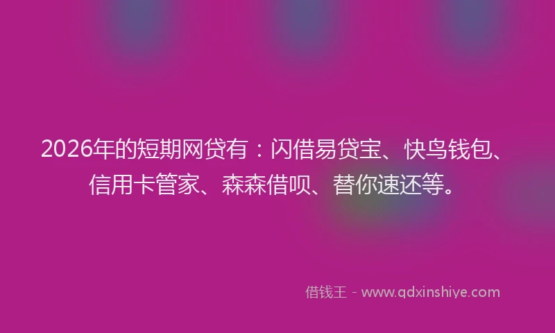 2026年的短期网贷有：闪借易贷宝、快鸟钱包、信用卡管家、森森借呗、替你速还等。
