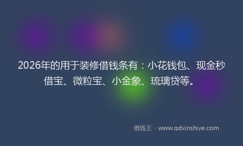 2026年的用于装修借钱条有:小花钱包、现金秒借宝、微粒宝、小金象、琉璃贷等。