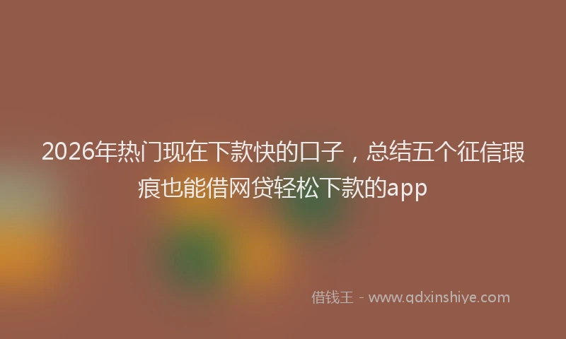 2026年热门现在下款快的口子，总结五个征信瑕疵也能借网贷轻松下款的app