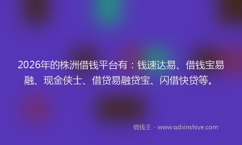 2026年的株洲借钱平台有：钱速达易、借钱宝易融、现金侠士、借贷易融贷宝、闪借快贷等。