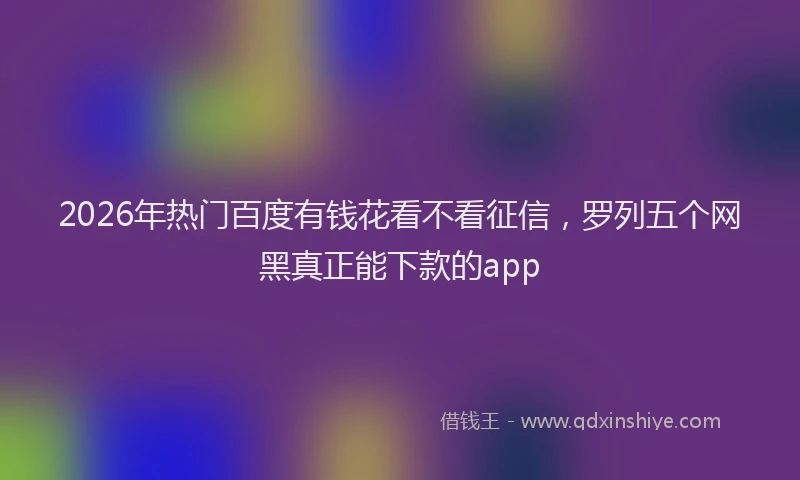 2026年热门百度有钱花看不看征信，罗列五个网黑真正能下款的app