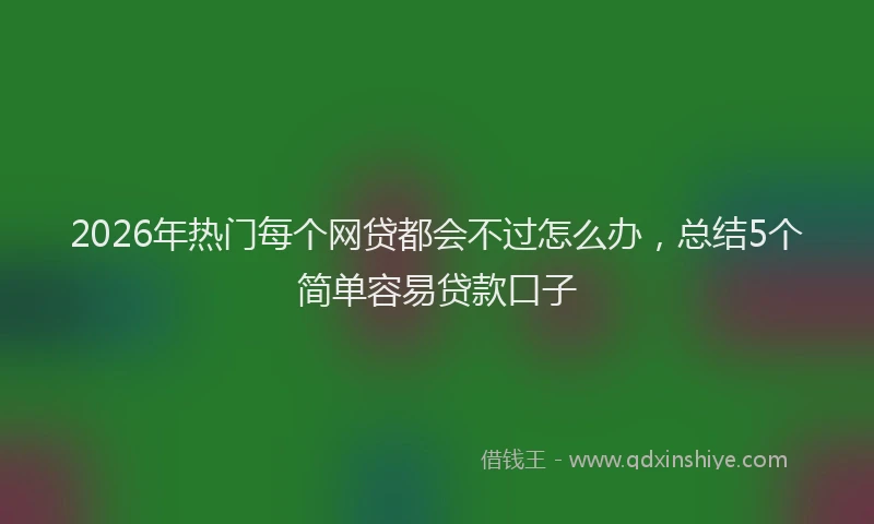 2026年热门每个网贷都会不过怎么办，总结5个简单容易贷款口子
