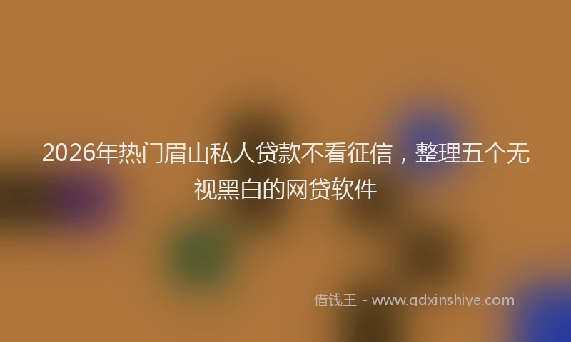 2026年热门眉山私人贷款不看征信，整理五个无视黑白的网贷软件