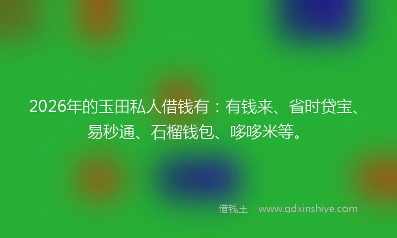 2026年的玉田私人借钱有：有钱来、省时贷宝、易秒通、石榴钱包、哆哆米等。