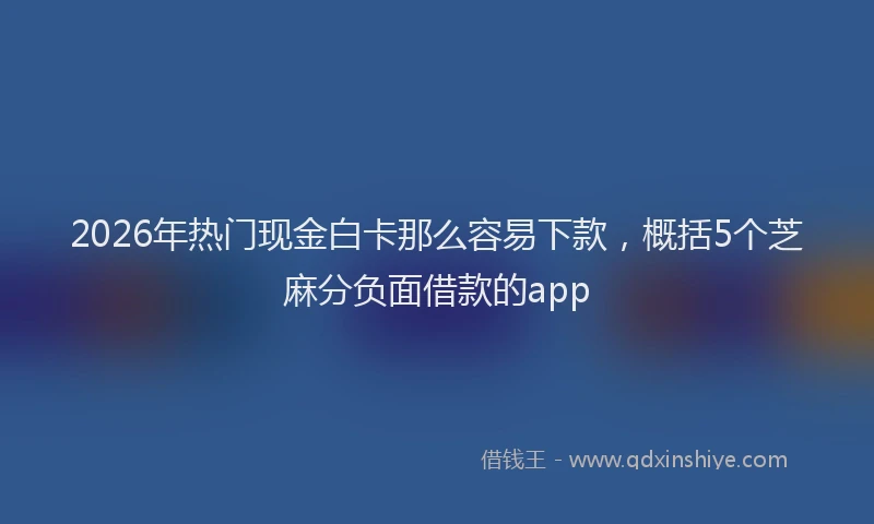 2026年热门现金白卡那么容易下款，概括5个芝麻分负面借款的app