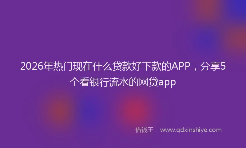 2026年热门现在什么贷款好下款的APP，分享5个看银行流水的网贷app