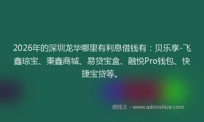 2026年的深圳龙华哪里有利息借钱有：贝乐享-飞鑫琼宝、秉鑫商城、易贷宝盒、融悦Pro钱包、快捷宝贷等。