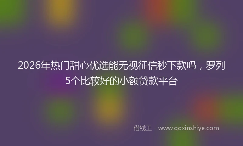 2026年热门甜心优选能无视征信秒下款吗，罗列5个比较好的小额贷款平台
