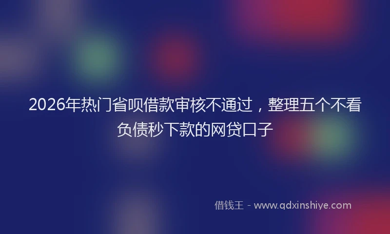 2026年热门省呗借款审核不通过，整理五个不看负债秒下款的网贷口子