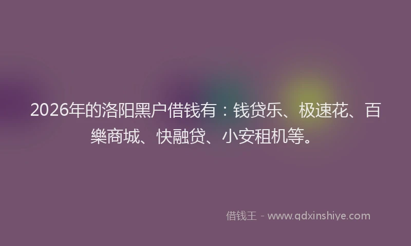2026年的洛阳黑户借钱有：钱贷乐、极速花、百樂商城、快融贷、小安租机等。